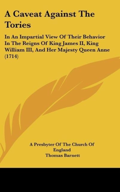 A Caveat Against The Tories: In An Impartial View Of Their Behavior In The Reigns Of King James II, King William III, And Her Majesty Queen Anne (1714)