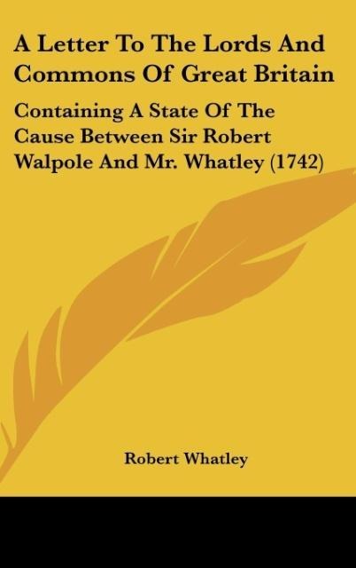 A Letter To The Lords And Commons Of Great Britain: Containing A State Of The Cause Between Sir Robert Walpole And Mr. Whatley (1742)