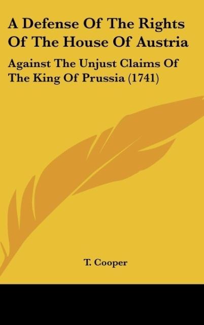 A Defense Of The Rights Of The House Of Austria: Against The Unjust Claims Of The King Of Prussia (1741)