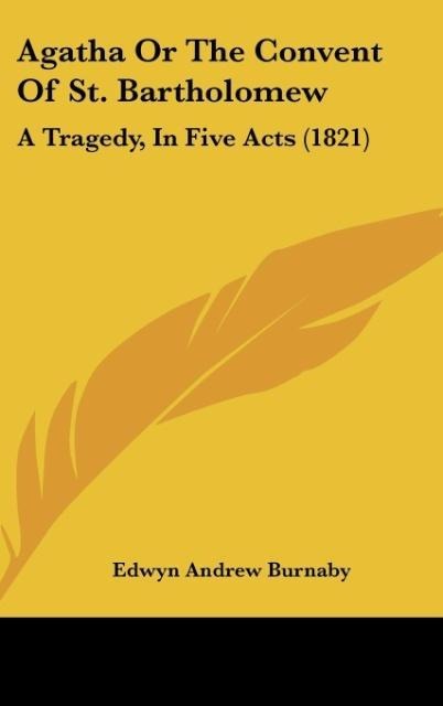 Agatha Or The Convent Of St. Bartholomew: A Tragedy, In Five Acts (1821)