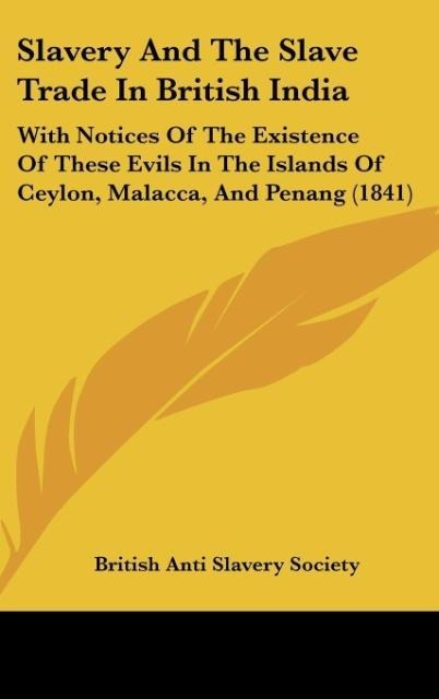 Slavery And The Slave Trade In British India: With Notices Of The Existence Of These Evils In The Islands Of Ceylon, Malacca, And Penang (1841)