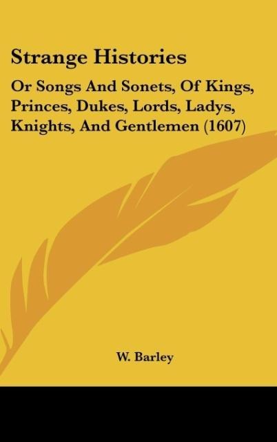 Strange Histories: Or Songs And Sonets, Of Kings, Princes, Dukes, Lords, Ladys, Knights, And Gentlemen (1607)