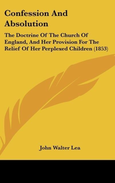 Confession And Absolution: The Doctrine Of The Church Of England, And Her Provision For The Relief Of Her Perplexed Children (1853)