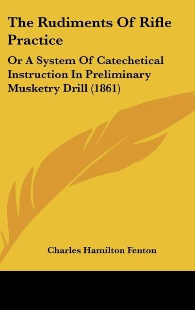 The Rudiments Of Rifle Practice: Or A System Of Catechetical Instruction In Preliminary Musketry Drill (1861)