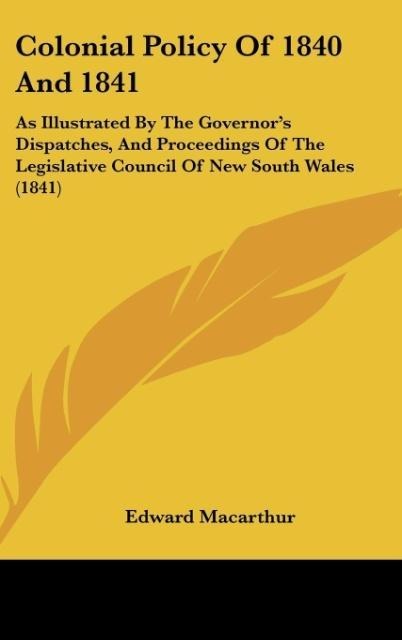 Colonial Policy Of 1840 And 1841: As Illustrated By The Governors Dispatches, And Proceedings Of The Legislative Council Of New South Wales (1841)