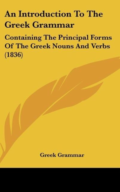 An Introduction To The Greek Grammar: Containing The Principal Forms Of The Greek Nouns And Verbs (1836)