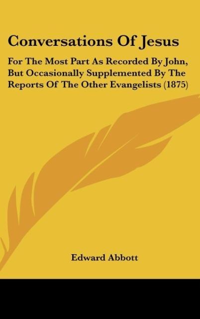 Conversations Of Jesus: For The Most Part As Recorded By John, But Occasionally Supplemented By The Reports Of The Other Evangelists (1875)