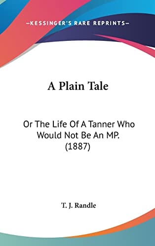 A Plain Tale: Or The Life Of A Tanner Who Would Not Be An MP. (1887)