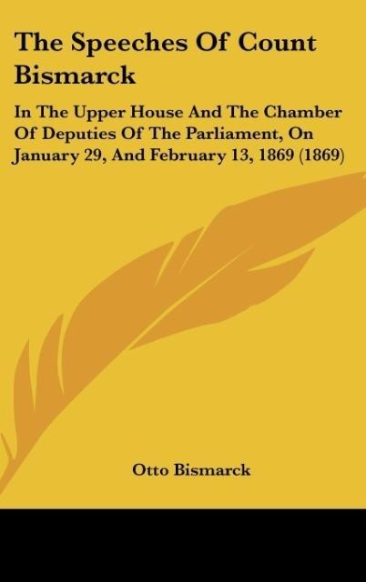 The Speeches Of Count Bismarck: In The Upper House And The Chamber Of Deputies Of The Parliament, On January 29, And February 13, 1869 (1869)