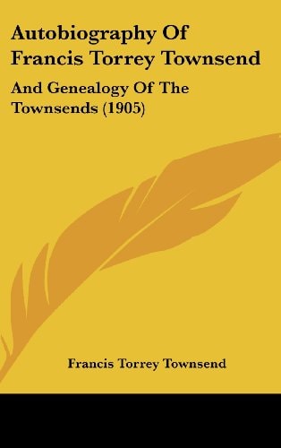 Autobiography Of Francis Torrey Townsend: And Genealogy Of The Townsends (1905)
