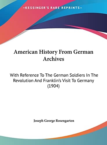 American History From German Archives: With Reference To The German Soldiers In The Revolution And Franklin's Visit To Germany (1904)