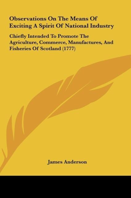 Observations On The Means Of Exciting A Spirit Of National Industry: Chiefly Intended To Promote The Agriculture, Commerce, Manufactures, And Fisheries Of Scotland (1777)