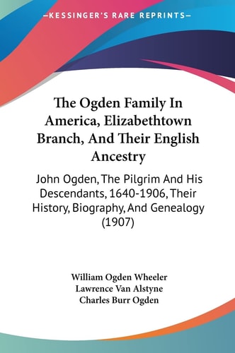 The Ogden Family In America, Elizabethtown Branch, And Their English Ancestry: John Ogden, The Pilgrim And His Descendants, 1640-1906, Their History, Biography, And Genealogy (1907)