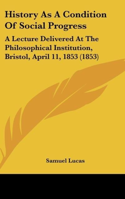 History As A Condition Of Social Progress: A Lecture Delivered At The Philosophical Institution, Bristol, April 11, 1853 (1853)