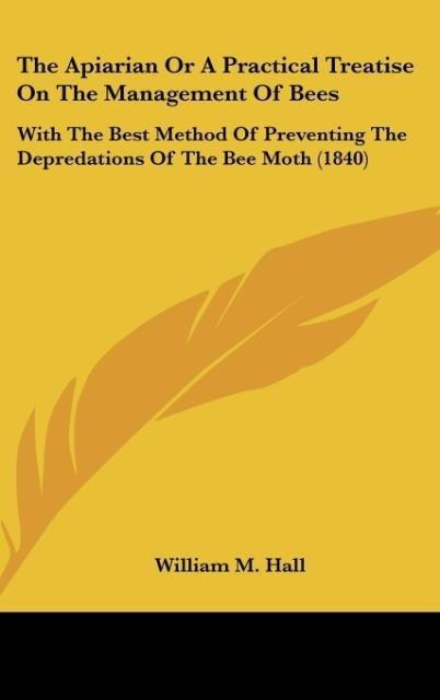 The Apiarian Or A Practical Treatise On The Management Of Bees: With The Best Method Of Preventing The Depredations Of The Bee Moth (1840)