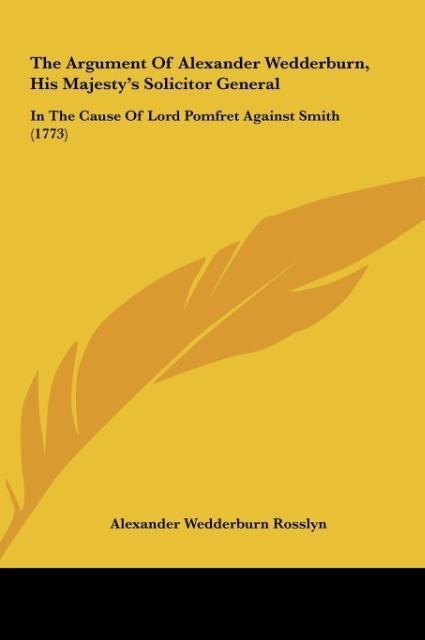 The Argument Of Alexander Wedderburn, His Majestys Solicitor General: In The Cause Of Lord Pomfret Against Smith (1773)