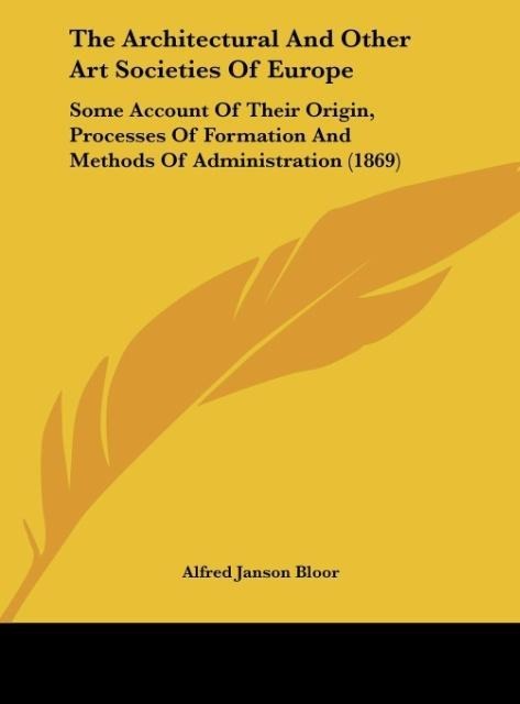 The Architectural And Other Art Societies Of Europe: Some Account Of Their Origin, Processes Of Formation And Methods Of Administration (1869)
