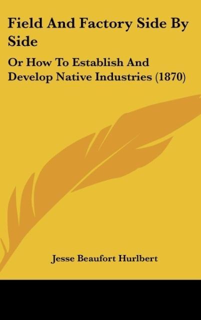 Field And Factory Side By Side: Or How To Establish And Develop Native Industries (1870)