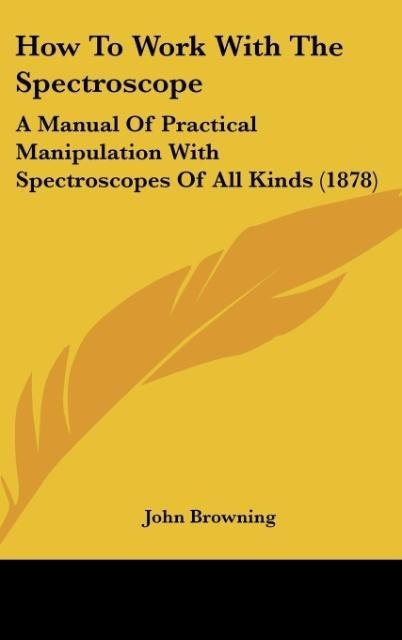 How To Work With The Spectroscope: A Manual Of Practical Manipulation With Spectroscopes Of All Kinds (1878)