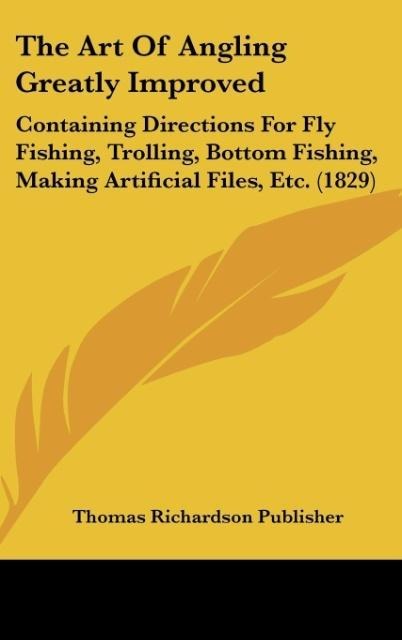 The Art Of Angling Greatly Improved: Containing Directions For Fly Fishing, Trolling, Bottom Fishing, Making Artificial Files, Etc. (1829)