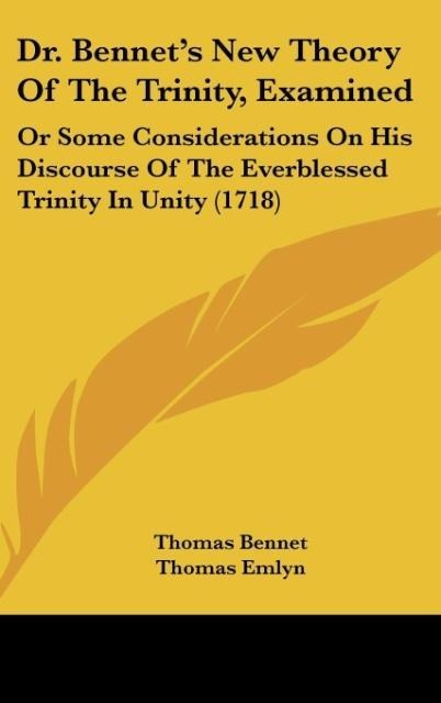 Dr. Bennets New Theory Of The Trinity, Examined: Or Some Considerations On His Discourse Of The Everblessed Trinity In Unity (1718)