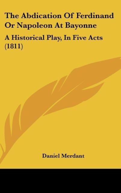 The Abdication Of Ferdinand Or Napoleon At Bayonne: A Historical Play, In Five Acts (1811)