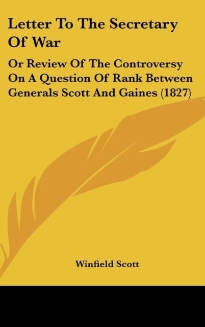 Letter To The Secretary Of War: Or Review Of The Controversy On A Question Of Rank Between Generals Scott And Gaines (1827)