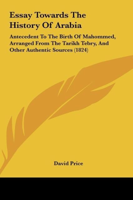 Essay Towards The History Of Arabia: Antecedent To The Birth Of Mahommed, Arranged From The Tarikh Tebry, And Other Authentic Sources (1824)