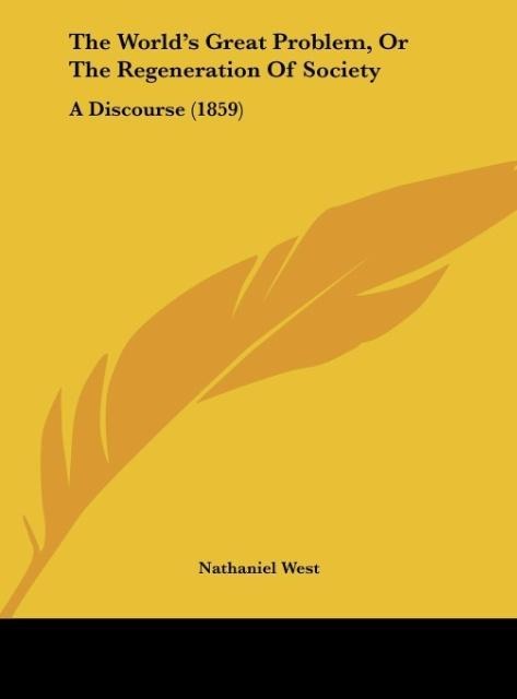 The Worlds Great Problem, Or The Regeneration Of Society: A Discourse (1859)