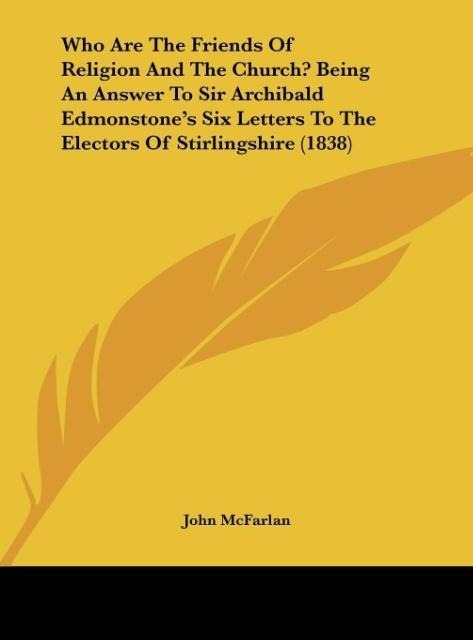 Who Are The Friends Of Religion And The Church? Being An Answer To Sir Archibald Edmonstones Six Letters To The Electors Of Stirlingshire (1838)