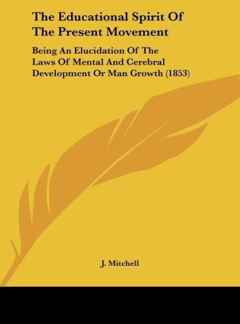 The Educational Spirit Of The Present Movement: Being An Elucidation Of The Laws Of Mental And Cerebral Development Or Man Growth (1853)