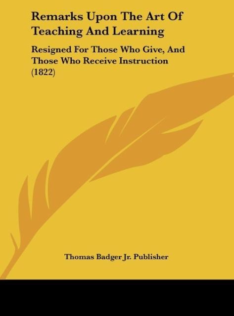 Remarks Upon The Art Of Teaching And Learning: Resigned For Those Who Give, And Those Who Receive Instruction (1822)