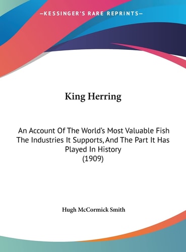King Herring: An Account Of The World's Most Valuable Fish The Industries It Supports, And The Part It Has Played In History (1909)