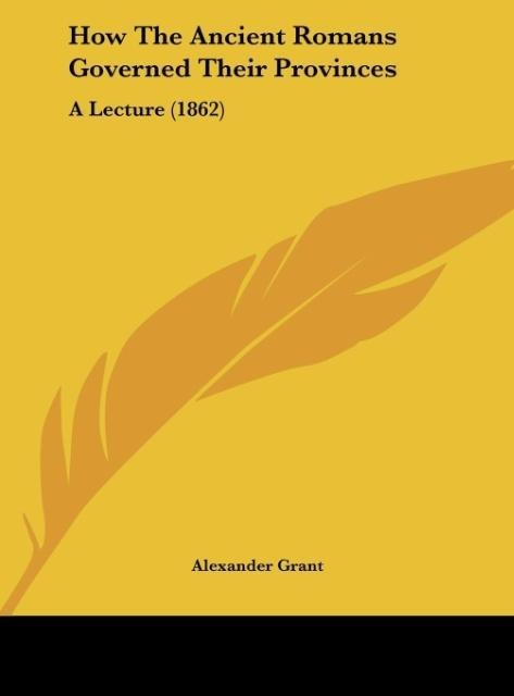 How The Ancient Romans Governed Their Provinces: A Lecture (1862)
