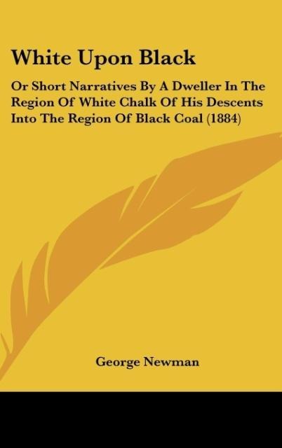 White Upon Black: Or Short Narratives By A Dweller In The Region Of White Chalk Of His Descents Into The Region Of Black Coal (1884)