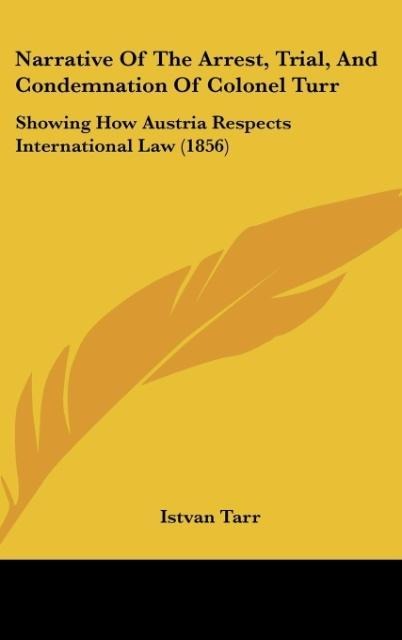 Narrative Of The Arrest, Trial, And Condemnation Of Colonel Turr: Showing How Austria Respects International Law (1856)