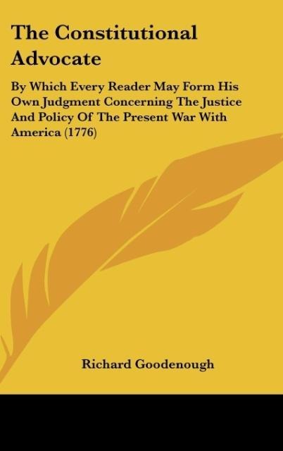 The Constitutional Advocate: By Which Every Reader May Form His Own Judgment Concerning The Justice And Policy Of The Present War With America (1776)