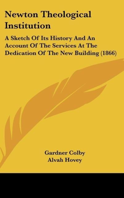 Newton Theological Institution: A Sketch Of Its History And An Account Of The Services At The Dedication Of The New Building (1866)