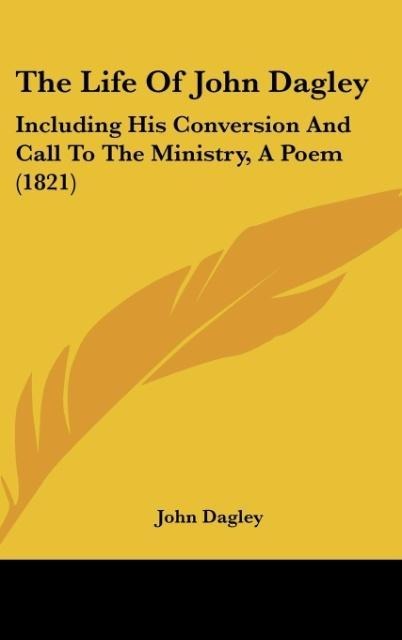 The Life Of John Dagley: Including His Conversion And Call To The Ministry, A Poem (1821)