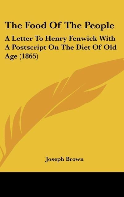 The Food Of The People: A Letter To Henry Fenwick With A Postscript On The Diet Of Old Age (1865)