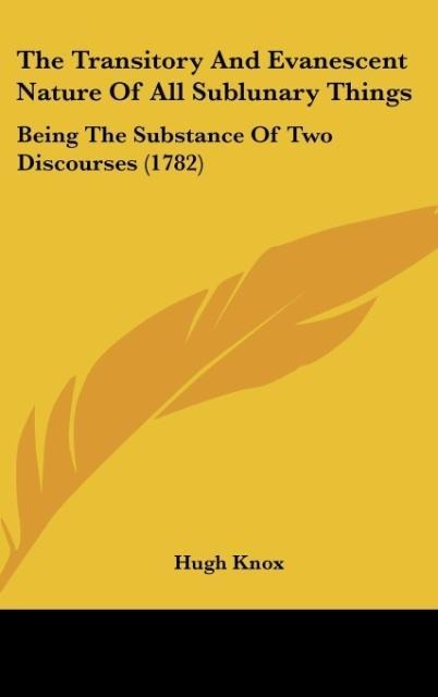 The Transitory And Evanescent Nature Of All Sublunary Things: Being The Substance Of Two Discourses (1782)