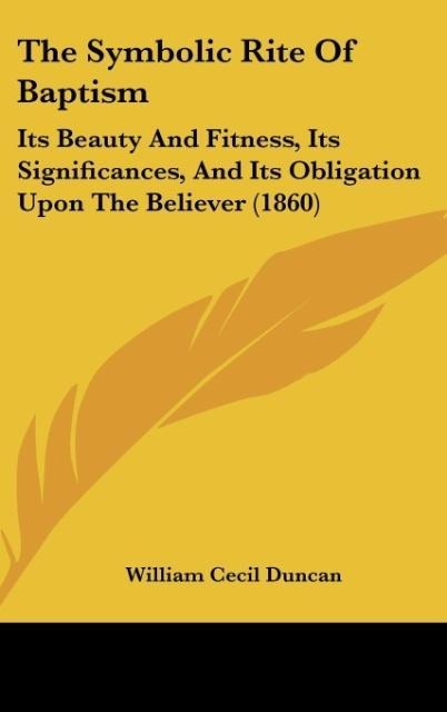 The Symbolic Rite Of Baptism: Its Beauty And Fitness, Its Significances, And Its Obligation Upon The Believer (1860)