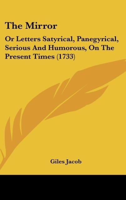 The Mirror: Or Letters Satyrical, Panegyrical, Serious And Humorous, On The Present Times (1733)