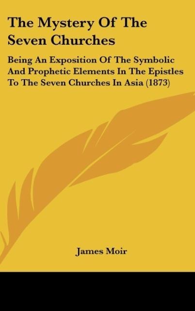 The Mystery Of The Seven Churches: Being An Exposition Of The Symbolic And Prophetic Elements In The Epistles To The Seven Churches In Asia (1873)