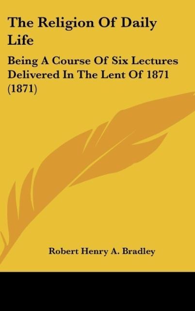The Religion Of Daily Life: Being A Course Of Six Lectures Delivered In The Lent Of 1871 (1871)
