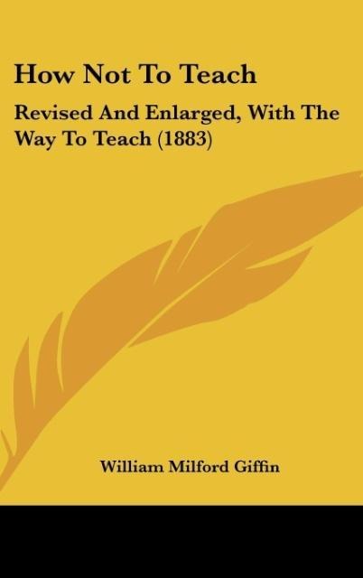 How Not To Teach: Revised And Enlarged, With The Way To Teach (1883)
