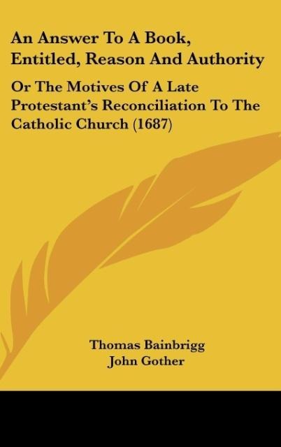 An Answer To A Book, Entitled, Reason And Authority: Or The Motives Of A Late Protestants Reconciliation To The Catholic Church (1687)