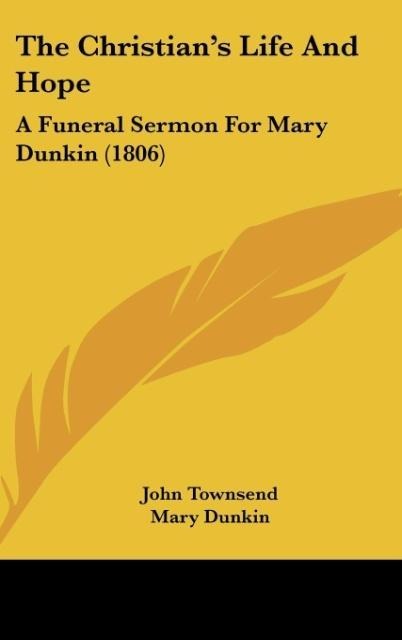 The Christians Life And Hope: A Funeral Sermon For Mary Dunkin (1806)