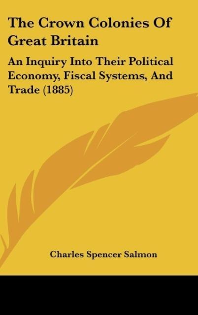 The Crown Colonies Of Great Britain: An Inquiry Into Their Political Economy, Fiscal Systems, And Trade (1885)