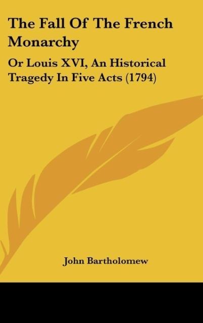 The Fall Of The French Monarchy: Or Louis XVI, An Historical Tragedy In Five Acts (1794)